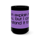 I Can Explain It To You But I Can't Understand It For You Black 15oz Mug